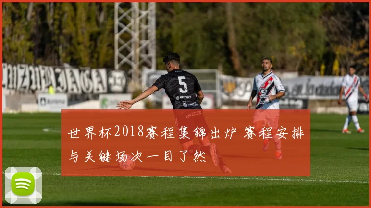 世界杯2018赛程集锦出炉 赛程安排与关键场次一目了然