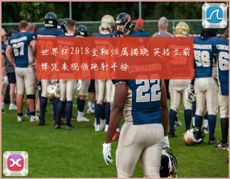 世界杯2018金靴归属揭晓 英格兰前锋凭表现领跑射手榜