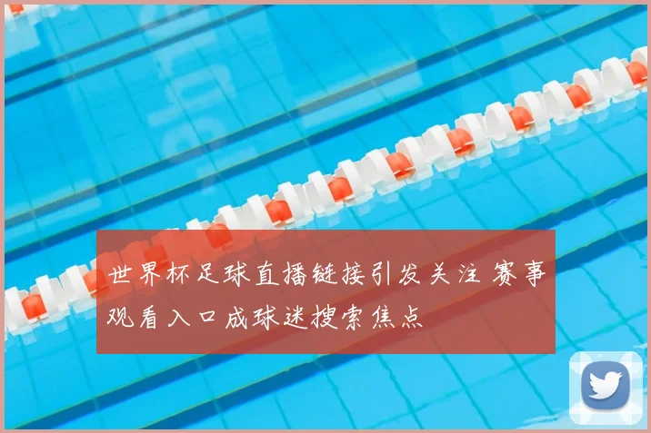 世界杯足球直播链接引发关注 赛事观看入口成球迷搜索焦点