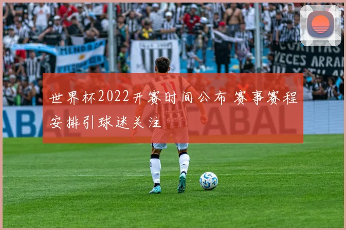 世界杯2022开赛时间公布 赛事赛程安排引球迷关注