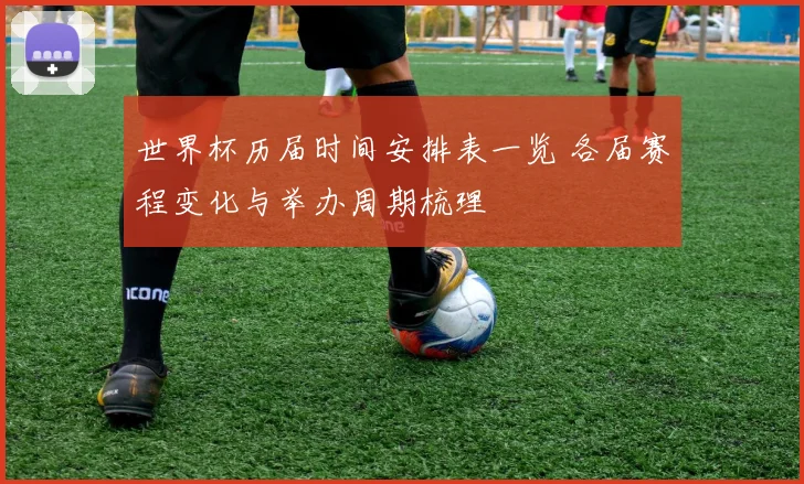 世界杯历届时间安排表一览 各届赛程变化与举办周期梳理