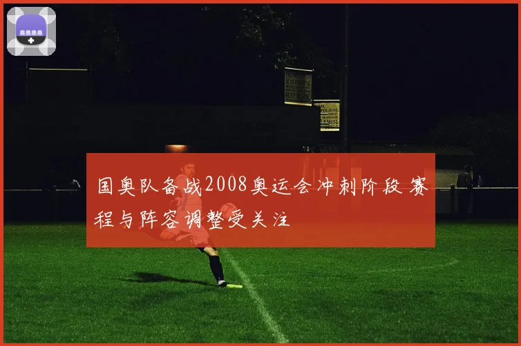 国奥队备战2008奥运会冲刺阶段 赛程与阵容调整受关注