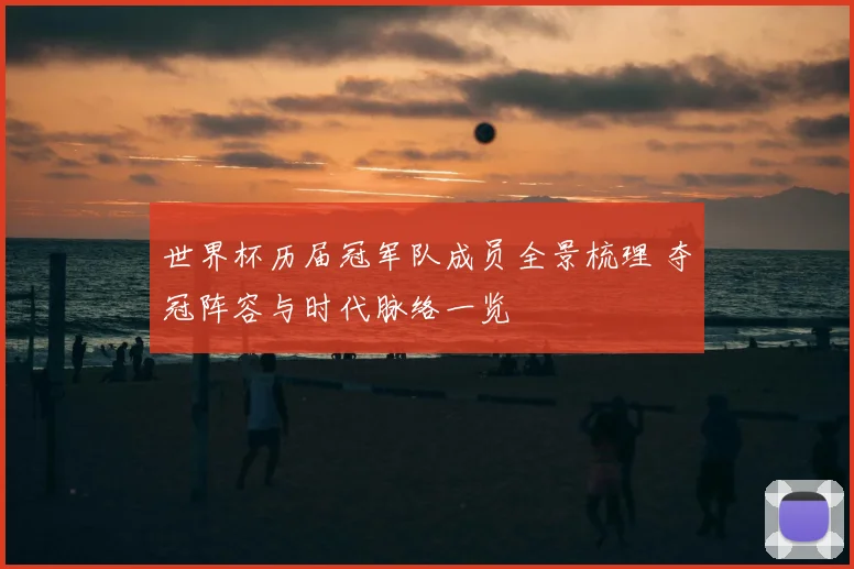 世界杯历届冠军队成员全景梳理 夺冠阵容与时代脉络一览