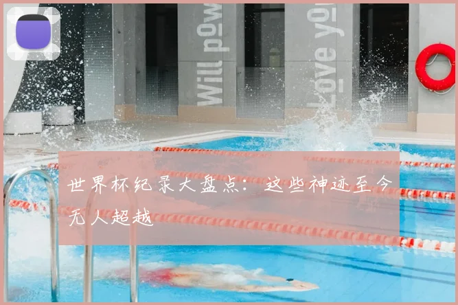 世界杯纪录大盘点:这些神迹至今无人超越