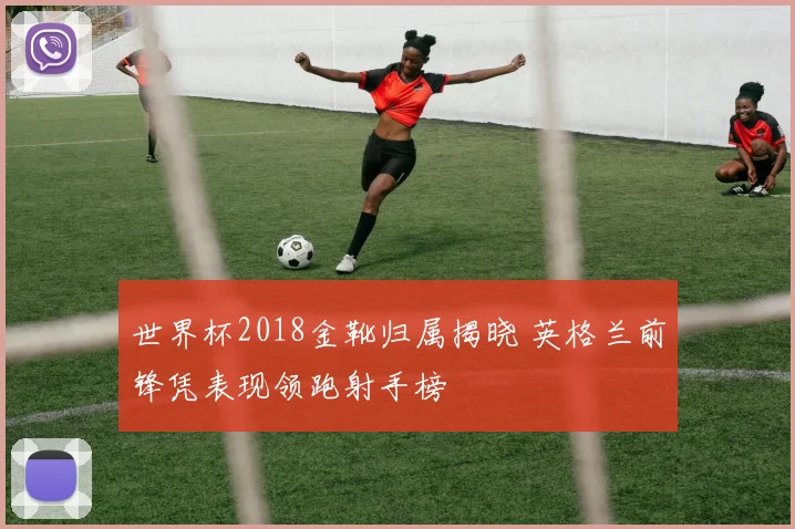 世界杯2018金靴归属揭晓 英格兰前锋凭表现领跑射手榜
