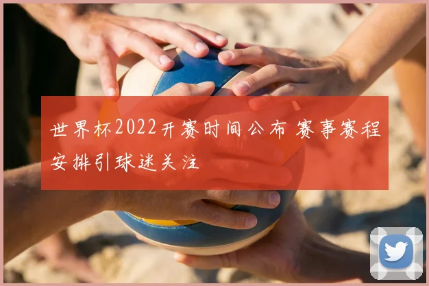 世界杯2022开赛时间公布 赛事赛程安排引球迷关注