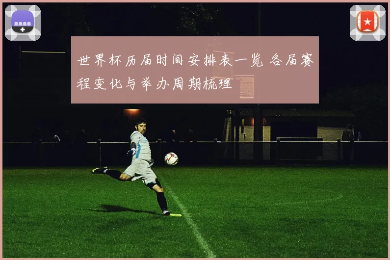 世界杯历届时间安排表一览 各届赛程变化与举办周期梳理
