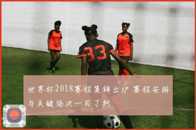 世界杯2018赛程集锦出炉 赛程安排与关键场次一目了然