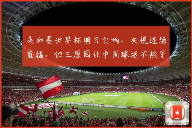 美加墨世界杯明日打响,央视连场直播,但三原因让中国球迷不热乎