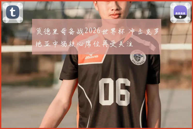 莫德里奇备战2026世界杯 冲击克罗地亚中场核心席位再受关注